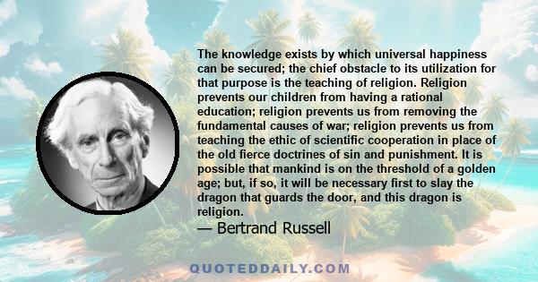 The knowledge exists by which universal happiness can be secured; the chief obstacle to its utilization for that purpose is the teaching of religion. Religion prevents our children from having a rational education;