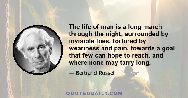 The life of man is a long march through the night, surrounded by invisible foes, tortured by weariness and pain, towards a goal that few can hope to reach, and where none may tarry long.