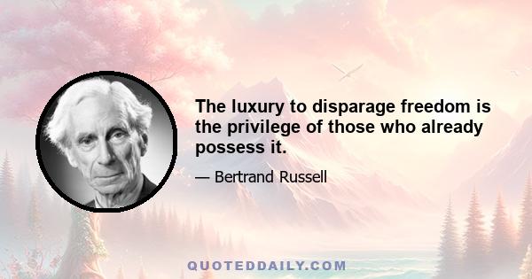 The luxury to disparage freedom is the privilege of those who already possess it.