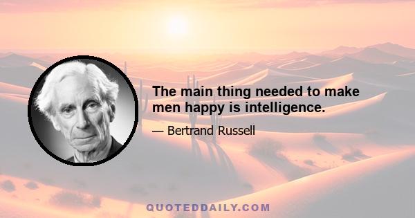 The main thing needed to make men happy is intelligence.