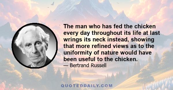 The man who has fed the chicken every day throughout its life at last wrings its neck instead, showing that more refined views as to the uniformity of nature would have been useful to the chicken.