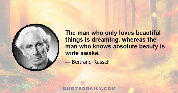 The man who only loves beautiful things is dreaming, whereas the man who knows absolute beauty is wide awake.