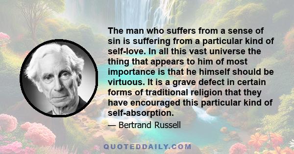 The man who suffers from a sense of sin is suffering from a particular kind of self-love. In all this vast universe the thing that appears to him of most importance is that he himself should be virtuous. It is a grave