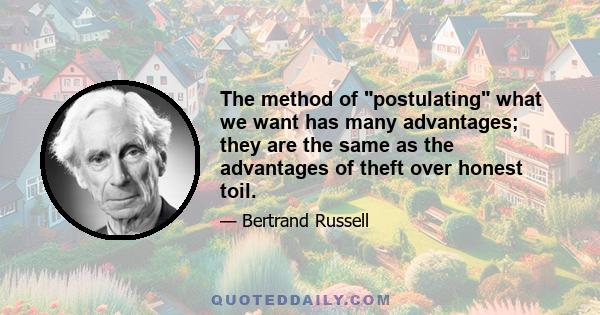 The method of postulating what we want has many advantages; they are the same as the advantages of theft over honest toil.