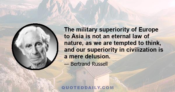 The military superiority of Europe to Asia is not an eternal law of nature, as we are tempted to think, and our superiority in civilization is a mere delusion.