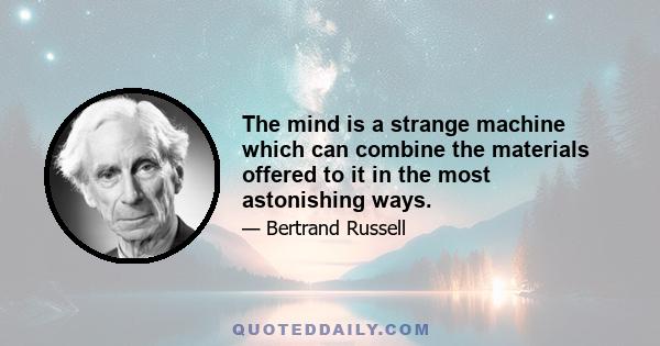 The mind is a strange machine which can combine the materials offered to it in the most astonishing ways.