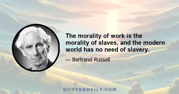 The morality of work is the morality of slaves, and the modern world has no need of slavery.