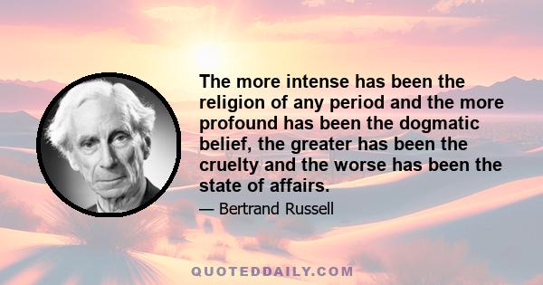 The more intense has been the religion of any period and the more profound has been the dogmatic belief, the greater has been the cruelty and the worse has been the state of affairs.