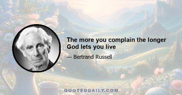 The more you complain the longer God lets you live