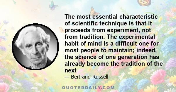 The most essential characteristic of scientific technique is that it proceeds from experiment, not from tradition. The experimental habit of mind is a difficult one for most people to maintain; indeed, the science of