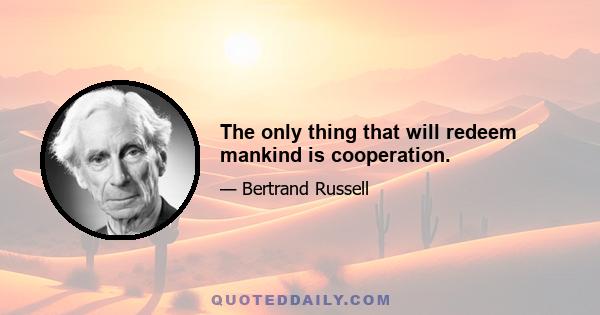 The only thing that will redeem mankind is cooperation.