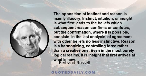 The opposition of instinct and reason is mainly illusory. Instinct, intuition, or insight is what first leads to the beliefs which subsequent reason confirms or confutes; but the confirmation, where it is possible,