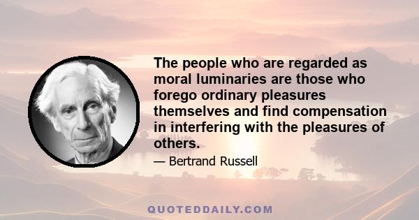 The people who are regarded as moral luminaries are those who forego ordinary pleasures themselves and find compensation in interfering with the pleasures of others.