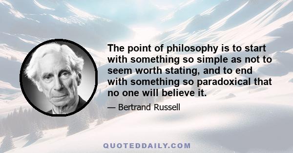 The point of philosophy is to start with something so simple as not to seem worth stating, and to end with something so paradoxical that no one will believe it.