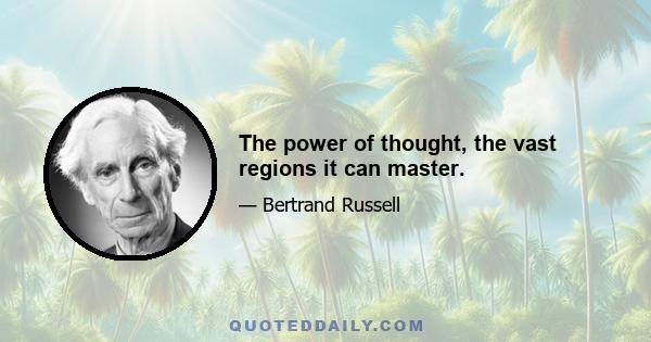 The power of thought, the vast regions it can master.