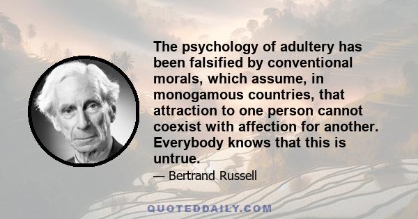 The psychology of adultery has been falsified by conventional morals, which assume, in monogamous countries, that attraction to one person cannot coexist with affection for another. Everybody knows that this is untrue.