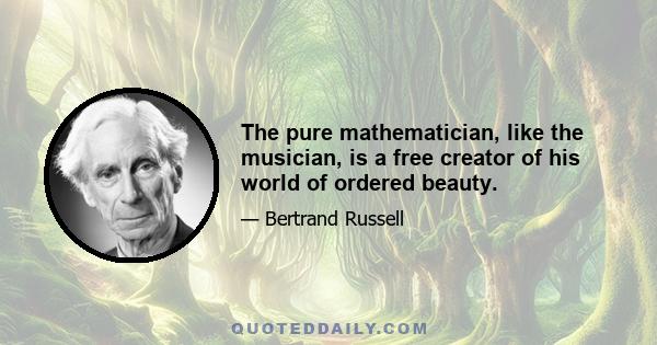 The pure mathematician, like the musician, is a free creator of his world of ordered beauty.