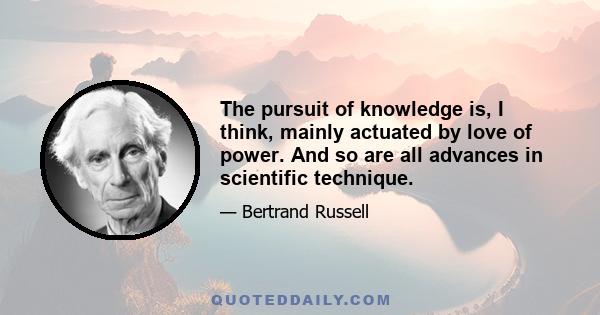 The pursuit of knowledge is, I think, mainly actuated by love of power. And so are all advances in scientific technique.