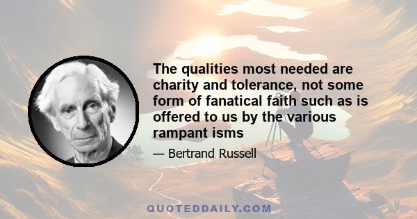 The qualities most needed are charity and tolerance, not some form of fanatical faith such as is offered to us by the various rampant isms