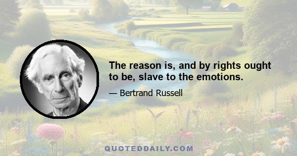 The reason is, and by rights ought to be, slave to the emotions.