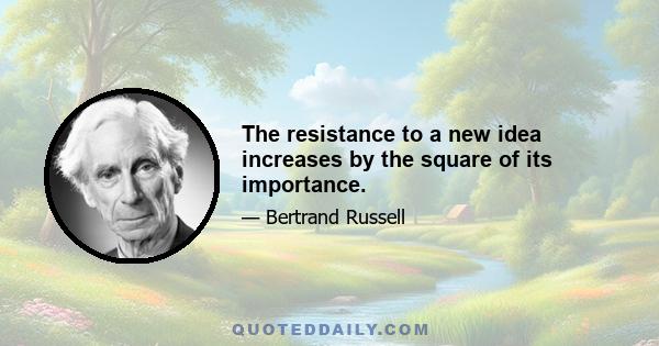 The resistance to a new idea increases by the square of its importance.