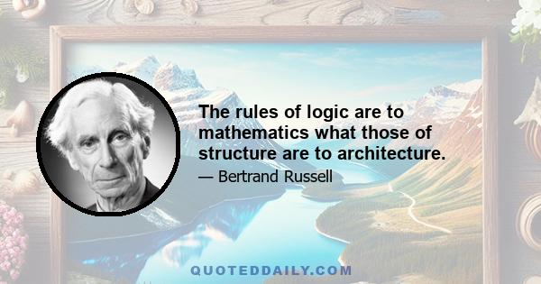 The rules of logic are to mathematics what those of structure are to architecture.