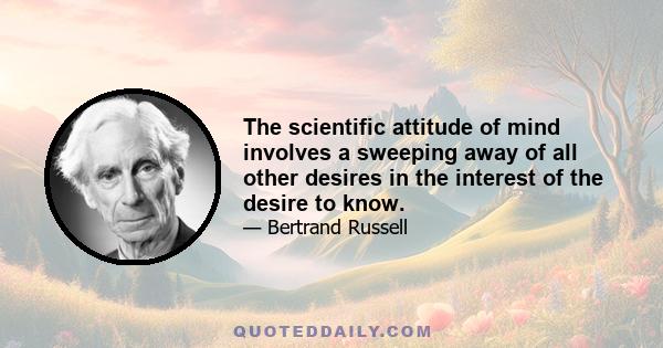 The scientific attitude of mind involves a sweeping away of all other desires in the interest of the desire to know.