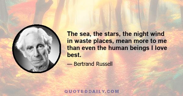 The sea, the stars, the night wind in waste places, mean more to me than even the human beings I love best.