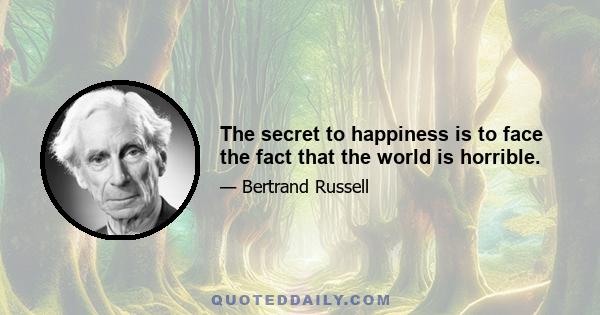 The secret to happiness is to face the fact that the world is horrible.