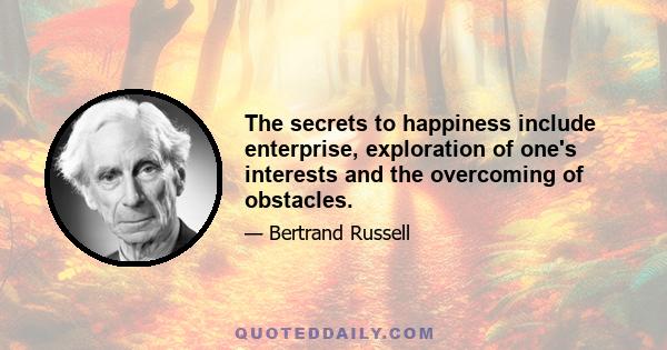 The secrets to happiness include enterprise, exploration of one's interests and the overcoming of obstacles.