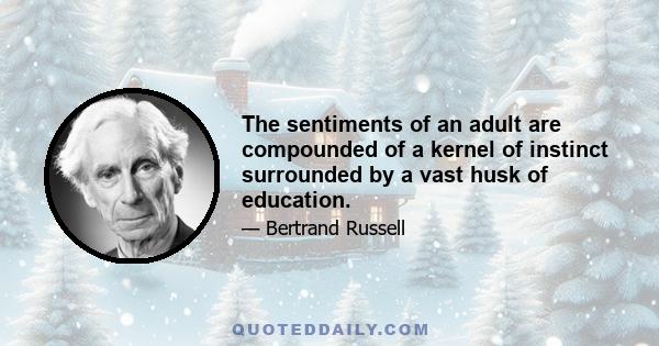 The sentiments of an adult are compounded of a kernel of instinct surrounded by a vast husk of education.