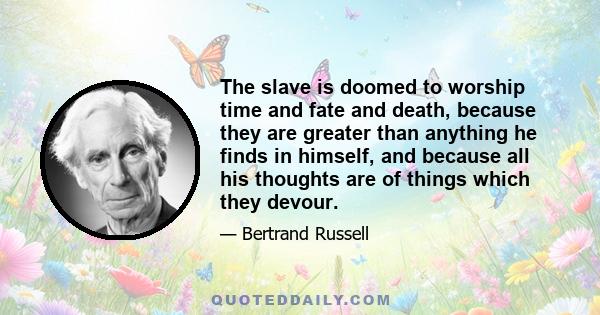 The slave is doomed to worship time and fate and death, because they are greater than anything he finds in himself, and because all his thoughts are of things which they devour.