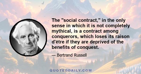 The social contract, in the only sense in which it is not completely mythical, is a contract among conquerors, which loses its raison d'être if they are deprived of the benefits of conquest.