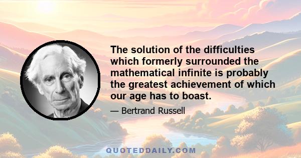 The solution of the difficulties which formerly surrounded the mathematical infinite is probably the greatest achievement of which our age has to boast.