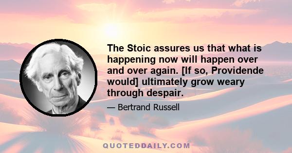 The Stoic assures us that what is happening now will happen over and over again. [If so, Providende would] ultimately grow weary through despair.