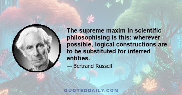 The supreme maxim in scientific philosophising is this: wherever possible, logical constructions are to be substituted for inferred entities.