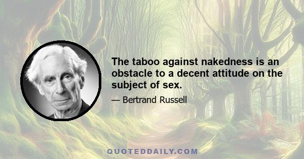 The taboo against nakedness is an obstacle to a decent attitude on the subject of sex.