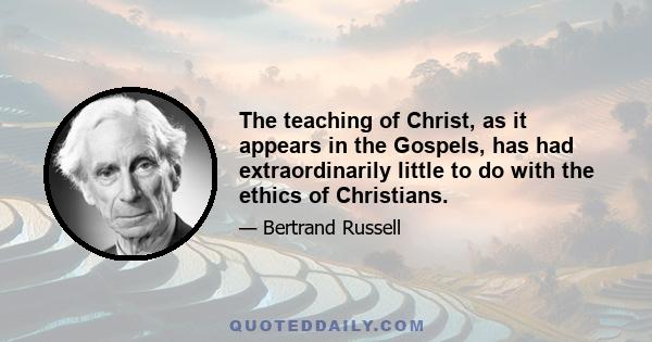 The teaching of Christ, as it appears in the Gospels, has had extraordinarily little to do with the ethics of Christians.