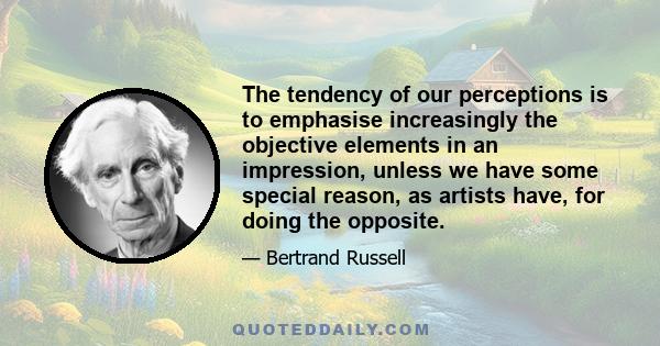 The tendency of our perceptions is to emphasise increasingly the objective elements in an impression, unless we have some special reason, as artists have, for doing the opposite.