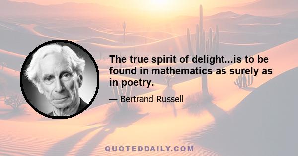 The true spirit of delight...is to be found in mathematics as surely as in poetry.