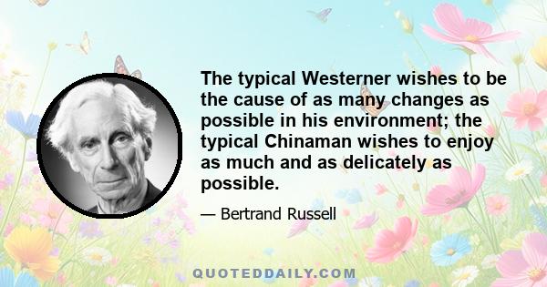 The typical Westerner wishes to be the cause of as many changes as possible in his environment; the typical Chinaman wishes to enjoy as much and as delicately as possible.