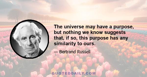 The universe may have a purpose, but nothing we know suggests that, if so, this purpose has any similarity to ours.