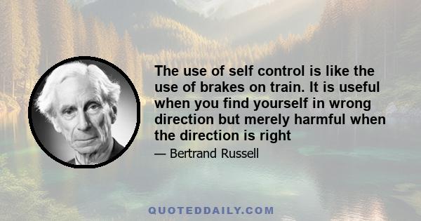 The use of self control is like the use of brakes on train. It is useful when you find yourself in wrong direction but merely harmful when the direction is right