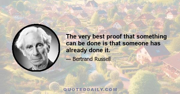 The very best proof that something can be done is that someone has already done it.