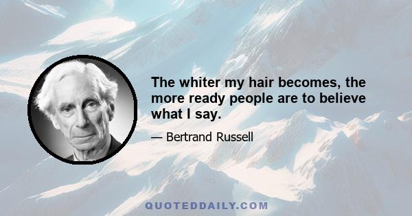 The whiter my hair becomes, the more ready people are to believe what I say.