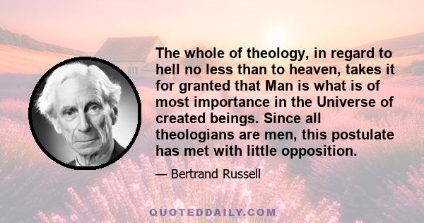 The whole of theology, in regard to hell no less than to heaven, takes it for granted that Man is what is of most importance in the Universe of created beings. Since all theologians are men, this postulate has met with