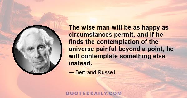 The wise man will be as happy as circumstances permit, and if he finds the contemplation of the universe painful beyond a point, he will contemplate something else instead.