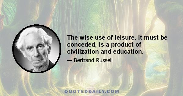 The wise use of leisure, it must be conceded, is a product of civilization and education.