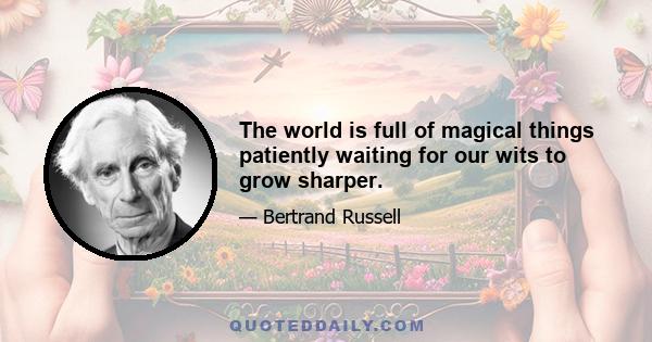 The world is full of magical things patiently waiting for our wits to grow sharper.