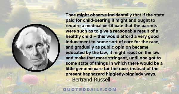 Thee might observe incidentally that if the state paid for child-bearing it might and ought to require a medical certificate that the parents were such as to give a reasonable result of a healthy child -- this would